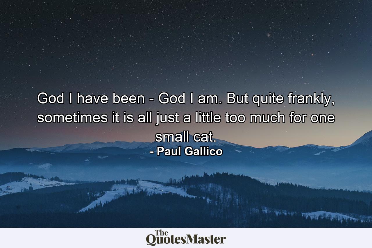 God I have been - God I am. But quite frankly, sometimes it is all just a little too much for one small cat. - Quote by Paul Gallico