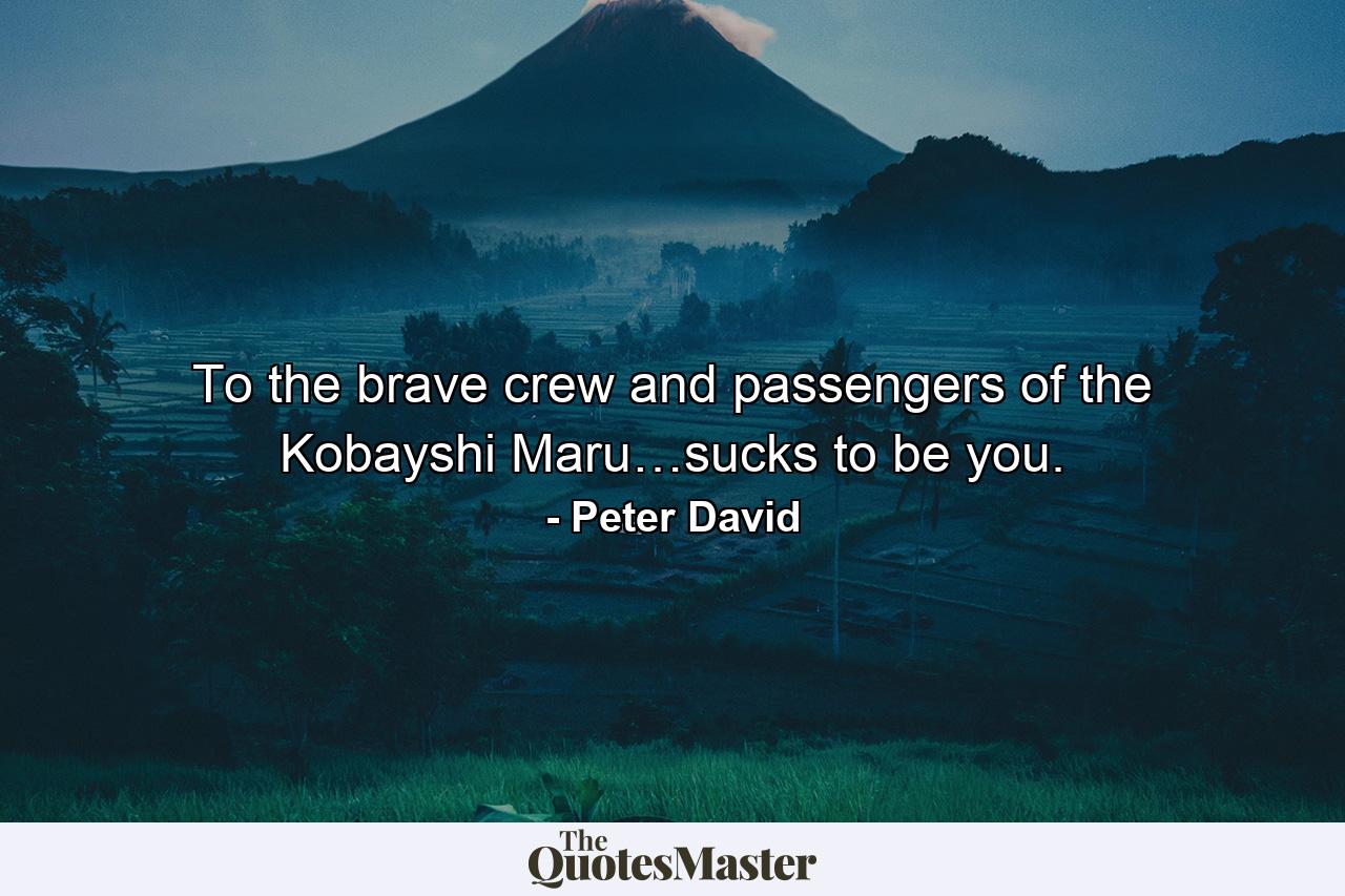 To the brave crew and passengers of the Kobayshi Maru…sucks to be you. - Quote by Peter David