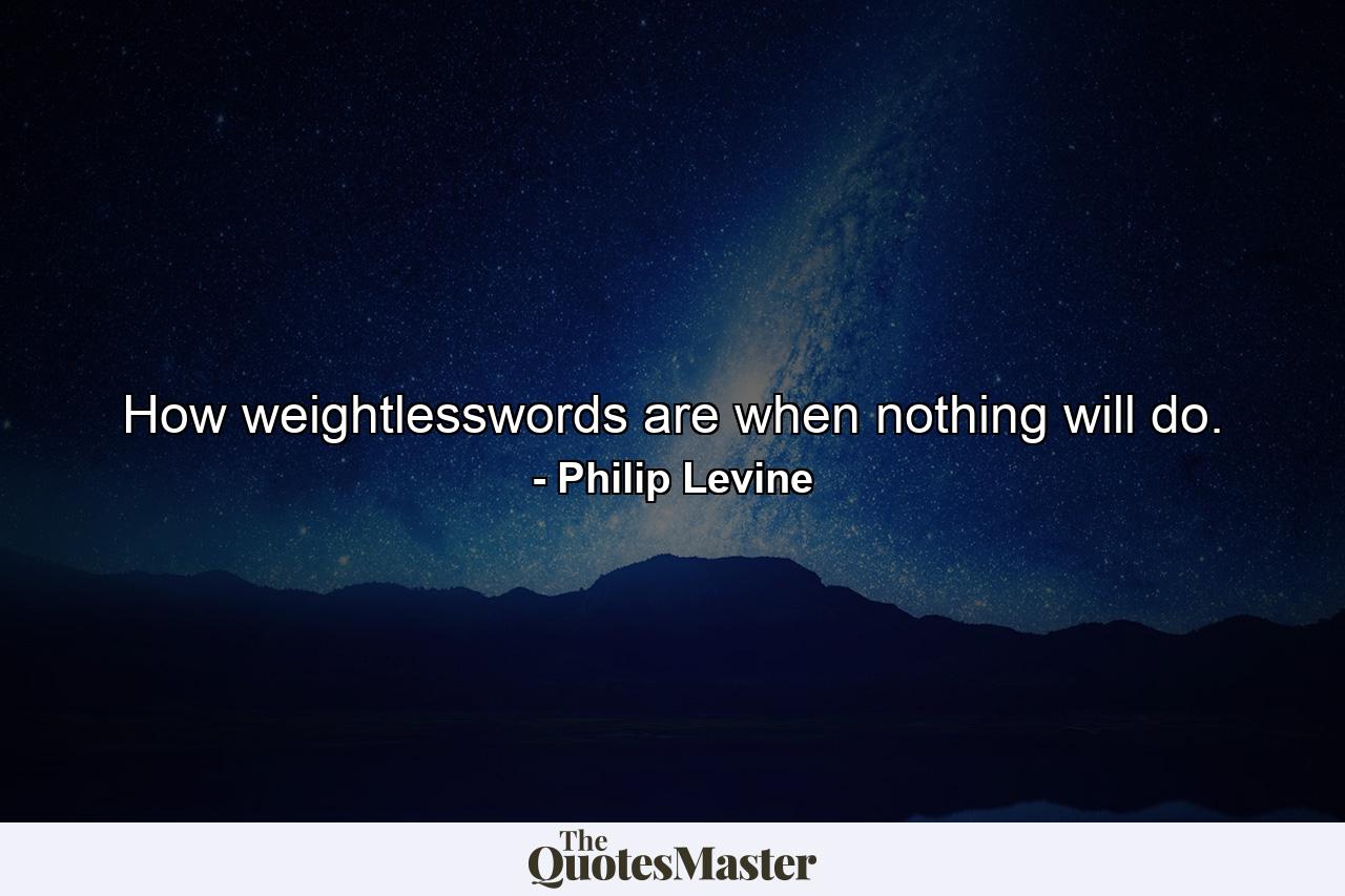 How weightlesswords are when nothing will do. - Quote by Philip Levine