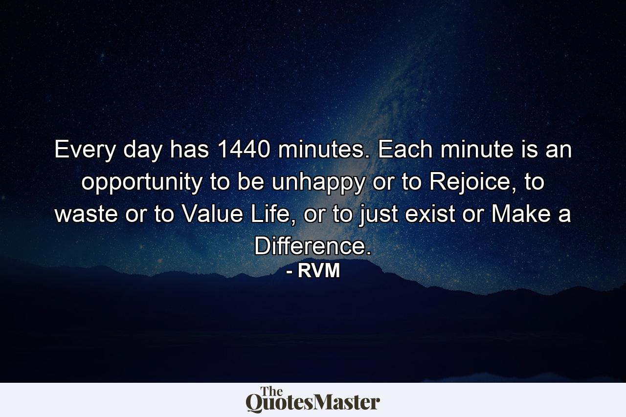 Every day has 1440 minutes. Each minute is an opportunity to be unhappy or to Rejoice, to waste or to Value Life, or to just exist or Make a Difference. - Quote by RVM