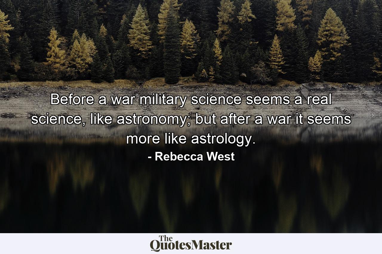 Before a war military science seems a real science, like astronomy; but after a war it seems more like astrology. - Quote by Rebecca West