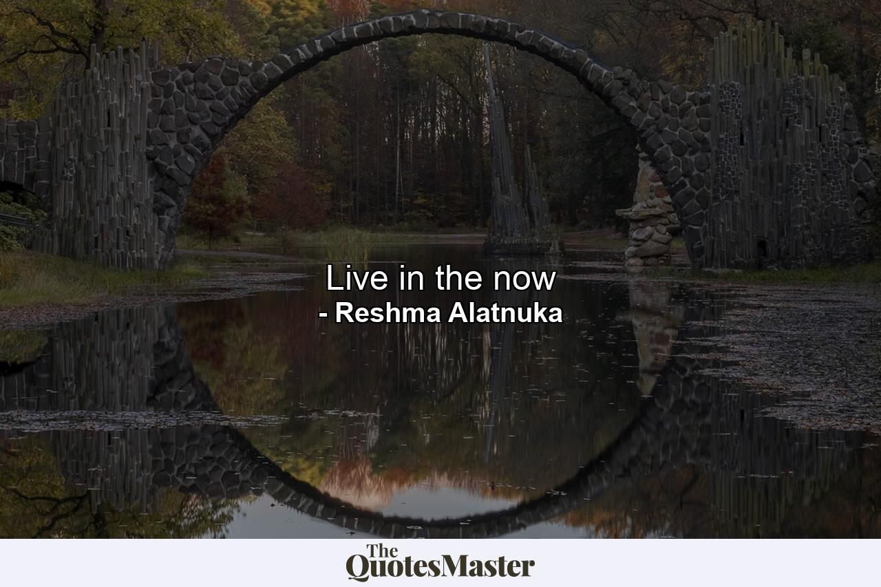 Live in the now - Quote by Reshma Alatnuka