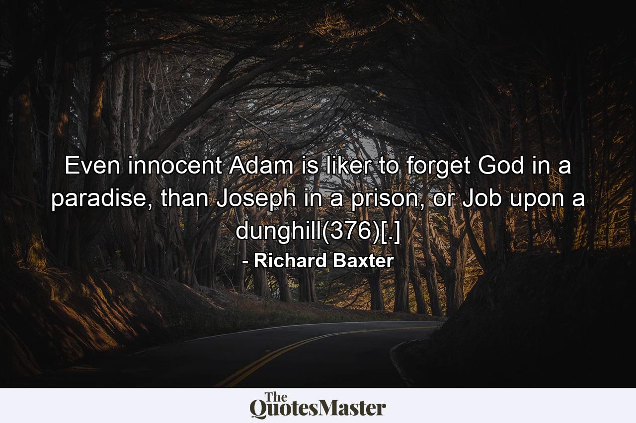 Even innocent Adam is liker to forget God in a paradise, than Joseph in a prison, or Job upon a dunghill(376)[.] - Quote by Richard Baxter