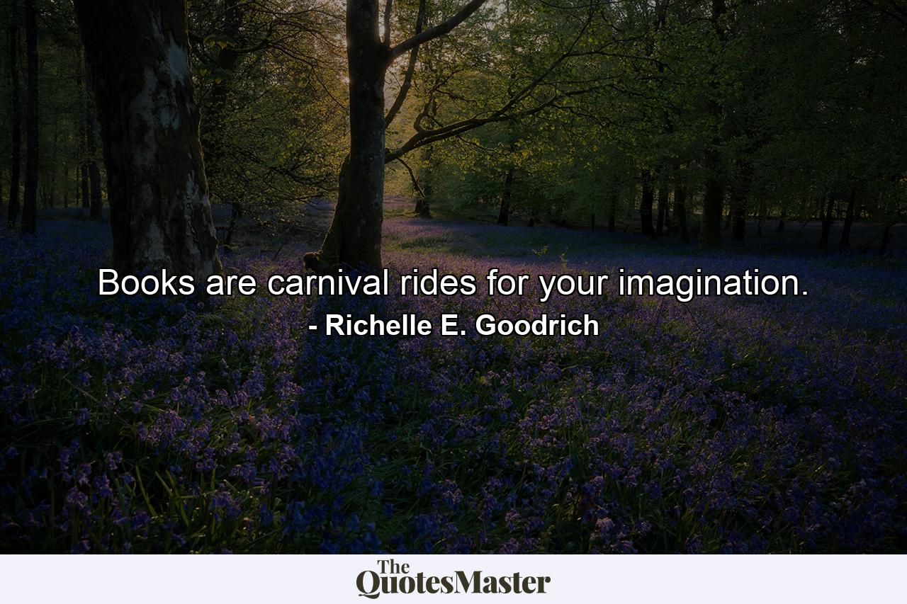 Books are carnival rides for your imagination. - Quote by Richelle E. Goodrich