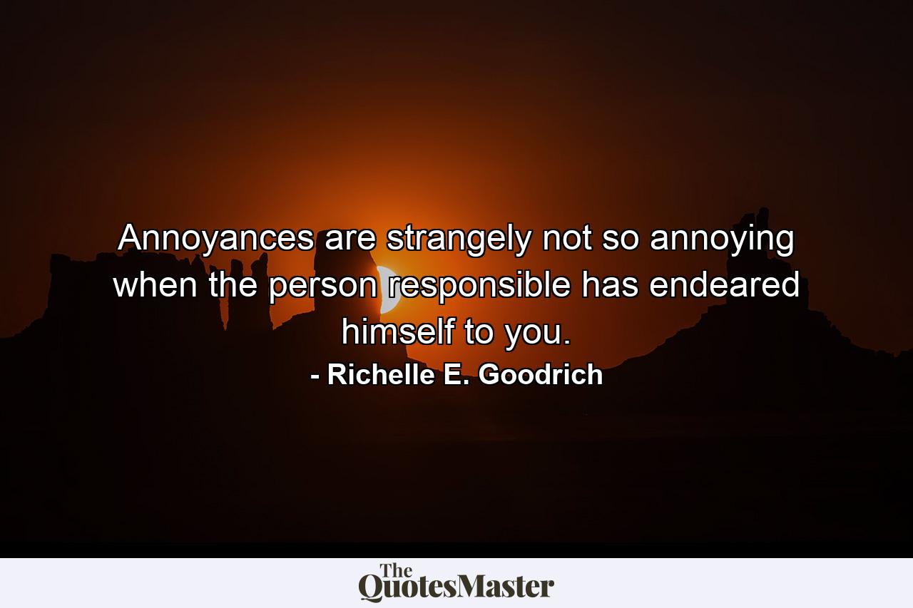 Annoyances are strangely not so annoying when the person responsible has endeared himself to you. - Quote by Richelle E. Goodrich