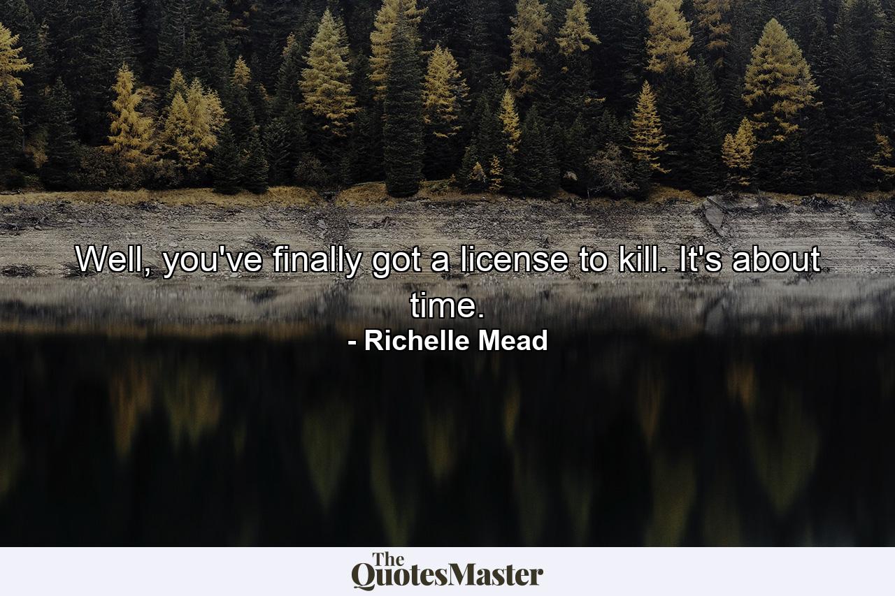 Well, you've finally got a license to kill. It's about time. - Quote by Richelle Mead