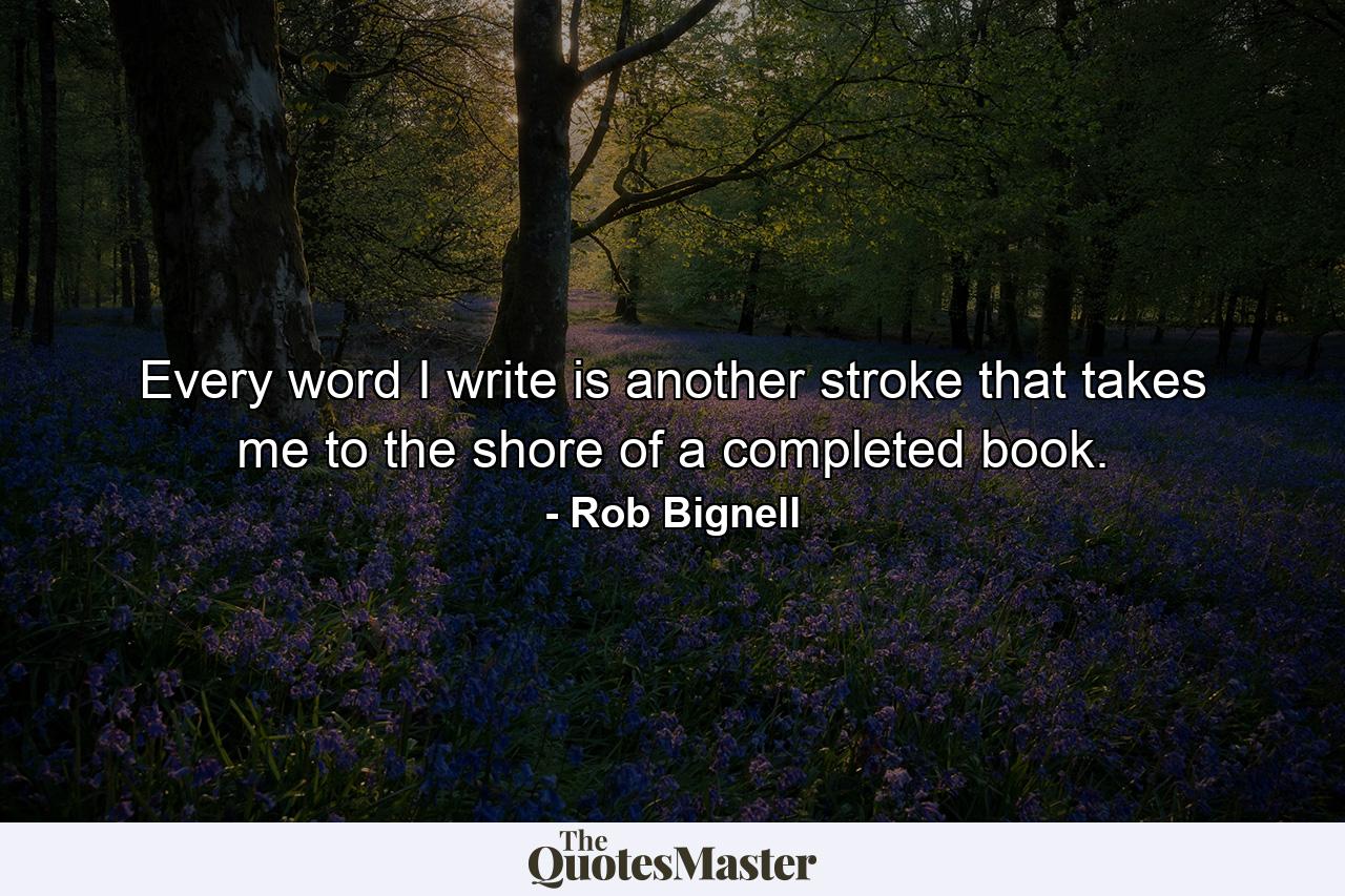 Every word I write is another stroke that takes me to the shore of a completed book. - Quote by Rob Bignell