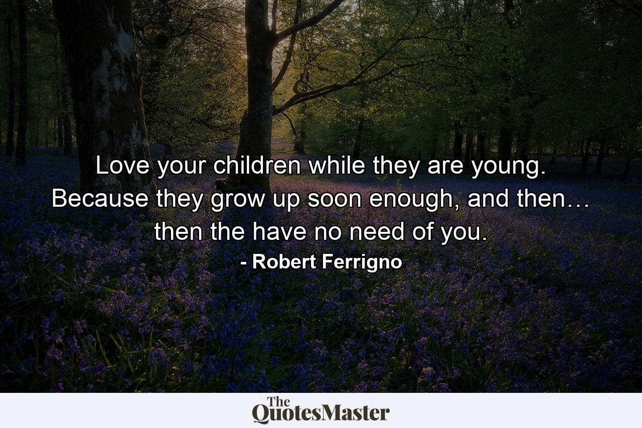 Love your children while they are young. Because they grow up soon enough, and then… then the have no need of you. - Quote by Robert Ferrigno