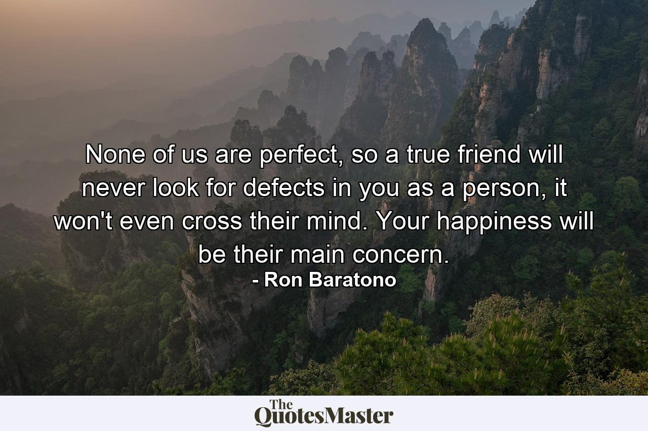 None of us are perfect, so a true friend will never look for defects in you as a person, it won't even cross their mind. Your happiness will be their main concern. - Quote by Ron Baratono