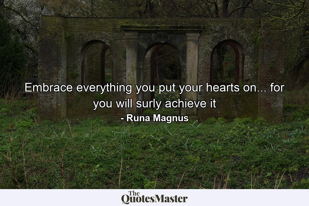 Embrace everything you put your hearts on... for you will surly achieve it - Quote by Runa Magnus