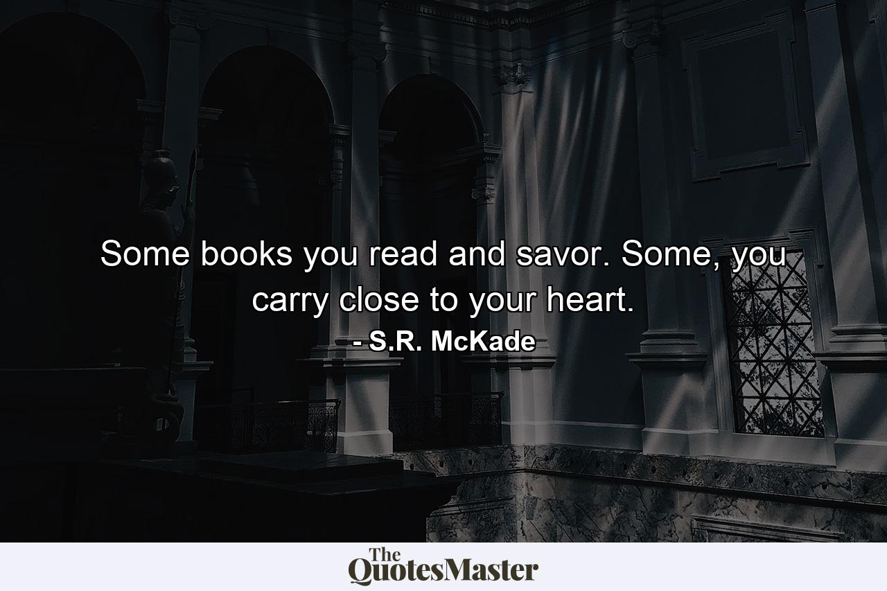 Some books you read and savor. Some, you carry close to your heart. - Quote by S.R. McKade