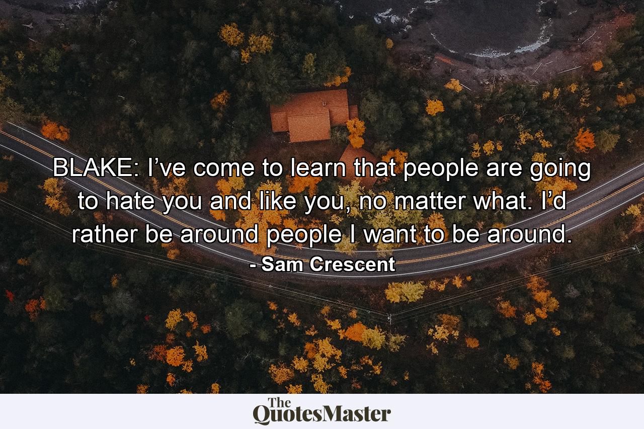 BLAKE: I’ve come to learn that people are going to hate you and like you, no matter what. I’d rather be around people I want to be around. - Quote by Sam Crescent