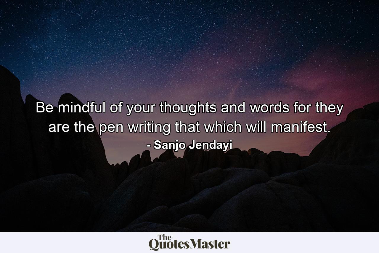 Be mindful of your thoughts and words for they are the pen writing that which will manifest. - Quote by Sanjo Jendayi