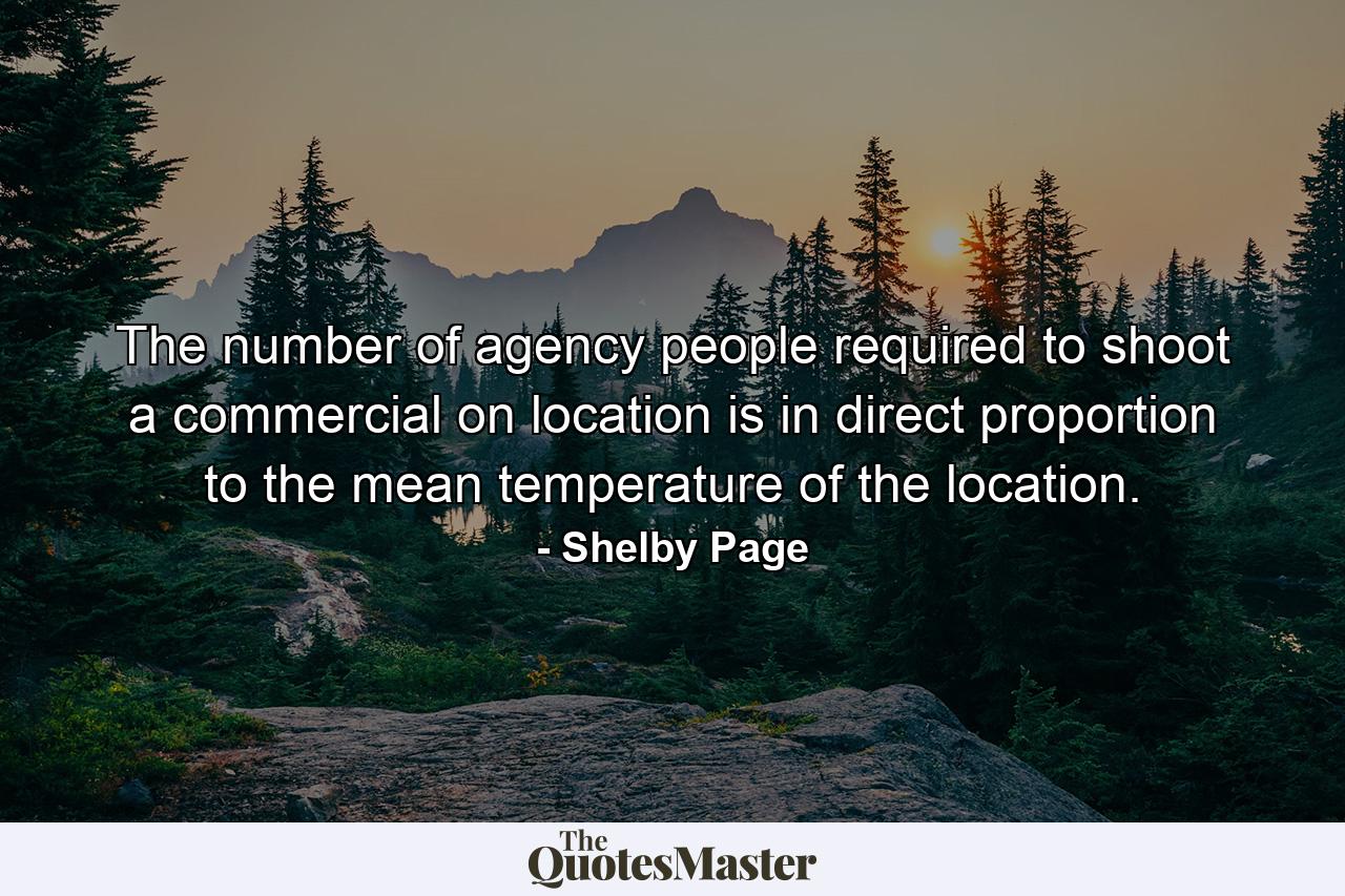 The number of agency people required to shoot a commercial on location is in direct proportion to the mean temperature of the location. - Quote by Shelby Page