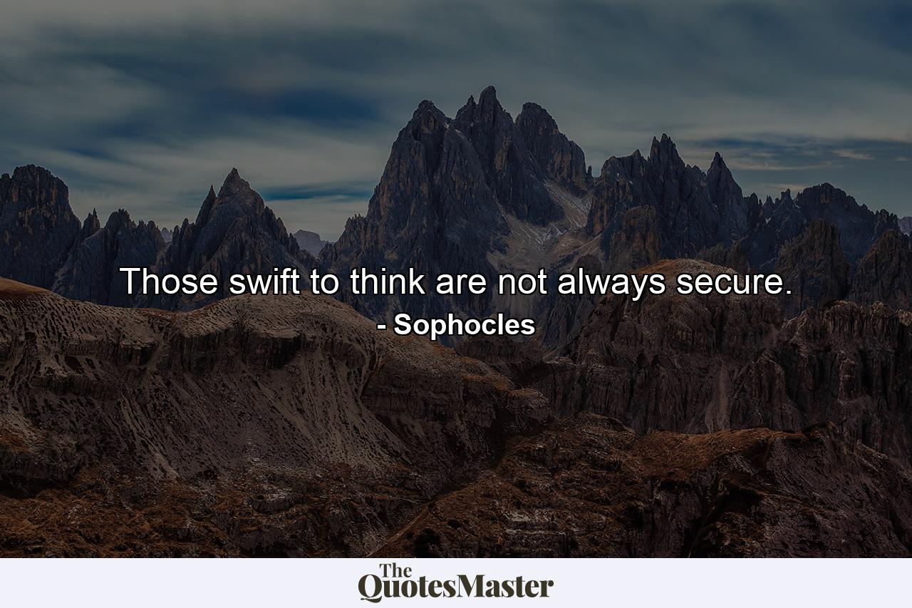 Those swift to think are not always secure. - Quote by Sophocles