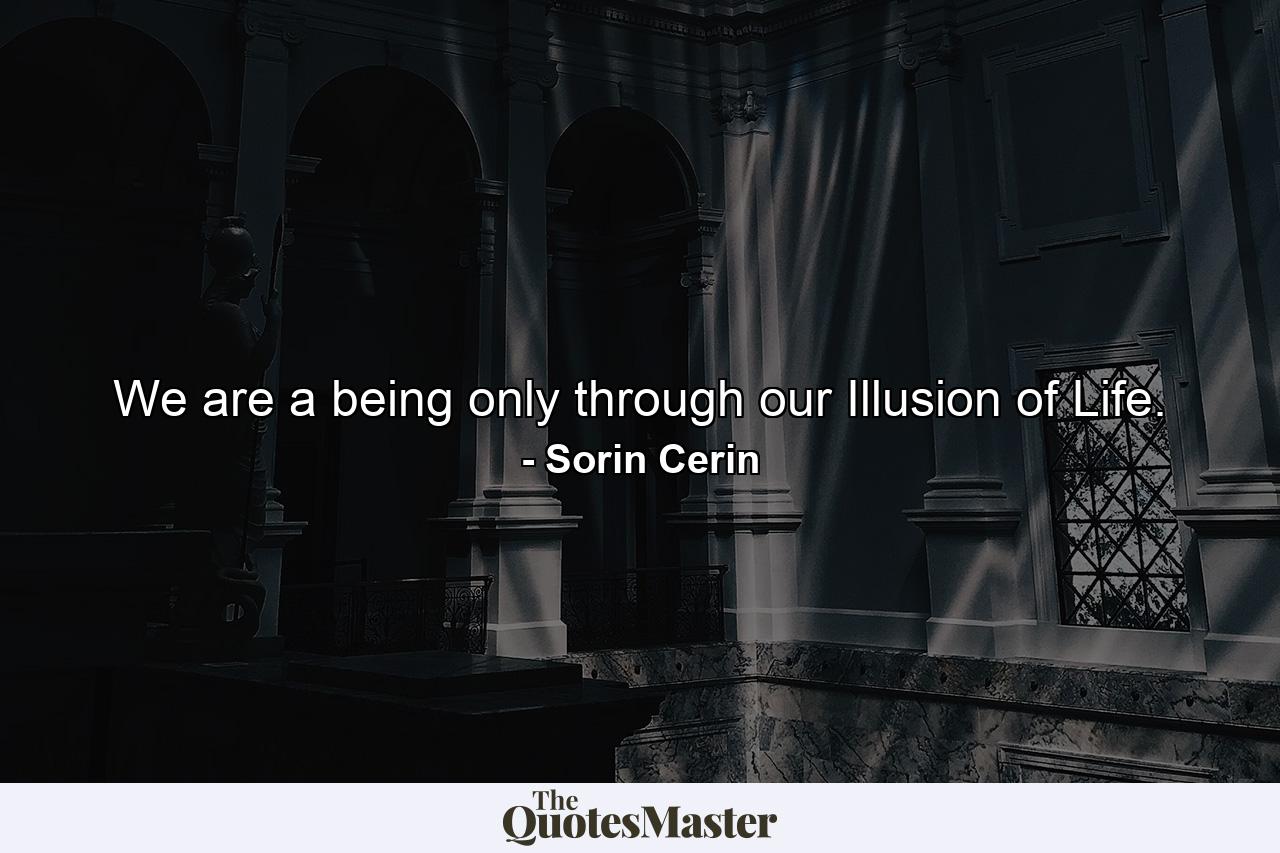 We are a being only through our Illusion of Life. - Quote by Sorin Cerin