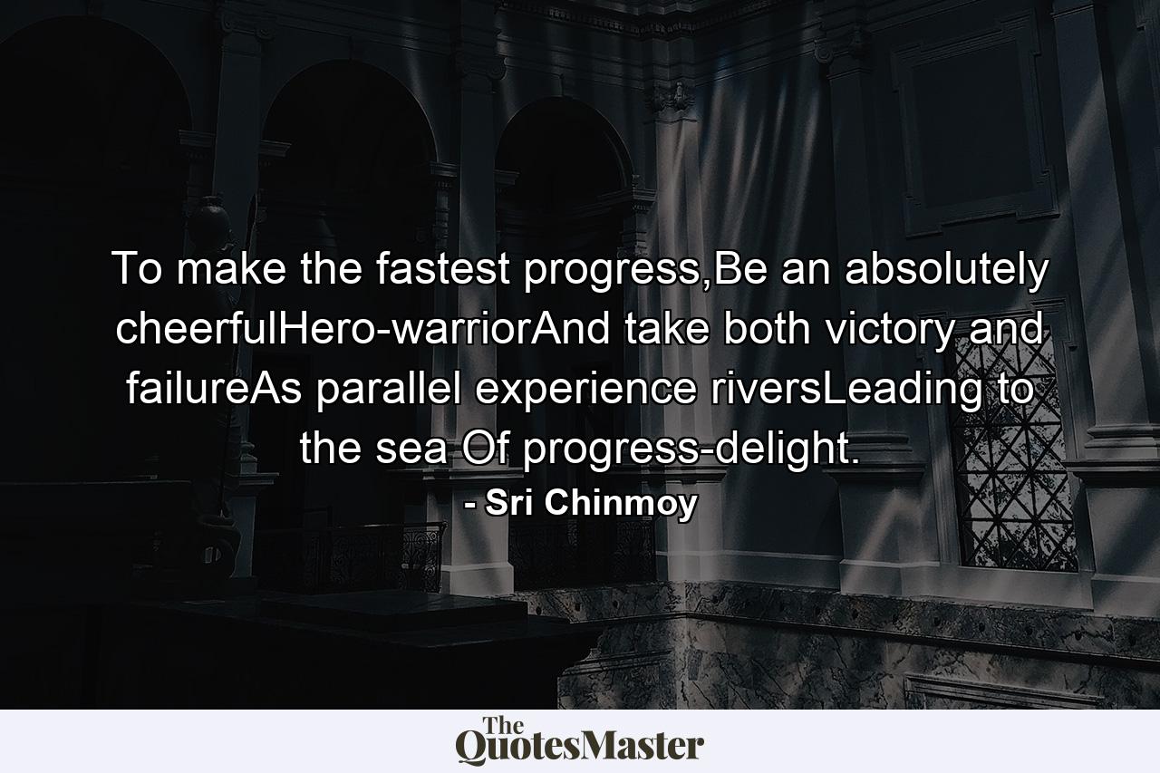 To make the fastest progress,Be an absolutely cheerfulHero-warriorAnd take both victory and failureAs parallel experience riversLeading to the sea Of progress-delight. - Quote by Sri Chinmoy