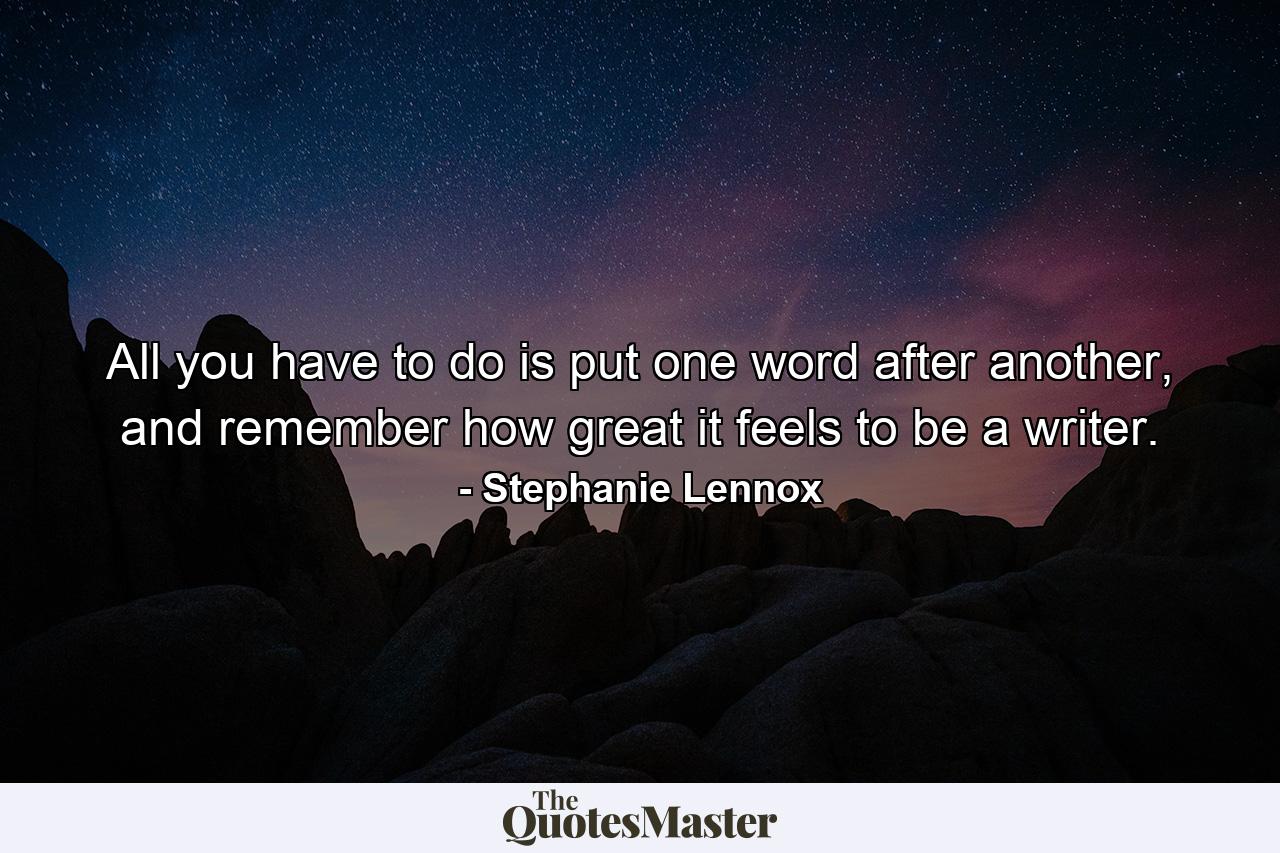 All you have to do is put one word after another, and remember how great it feels to be a writer. - Quote by Stephanie Lennox