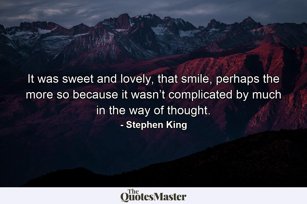 It was sweet and lovely, that smile, perhaps the more so because it wasn’t complicated by much in the way of thought. - Quote by Stephen King