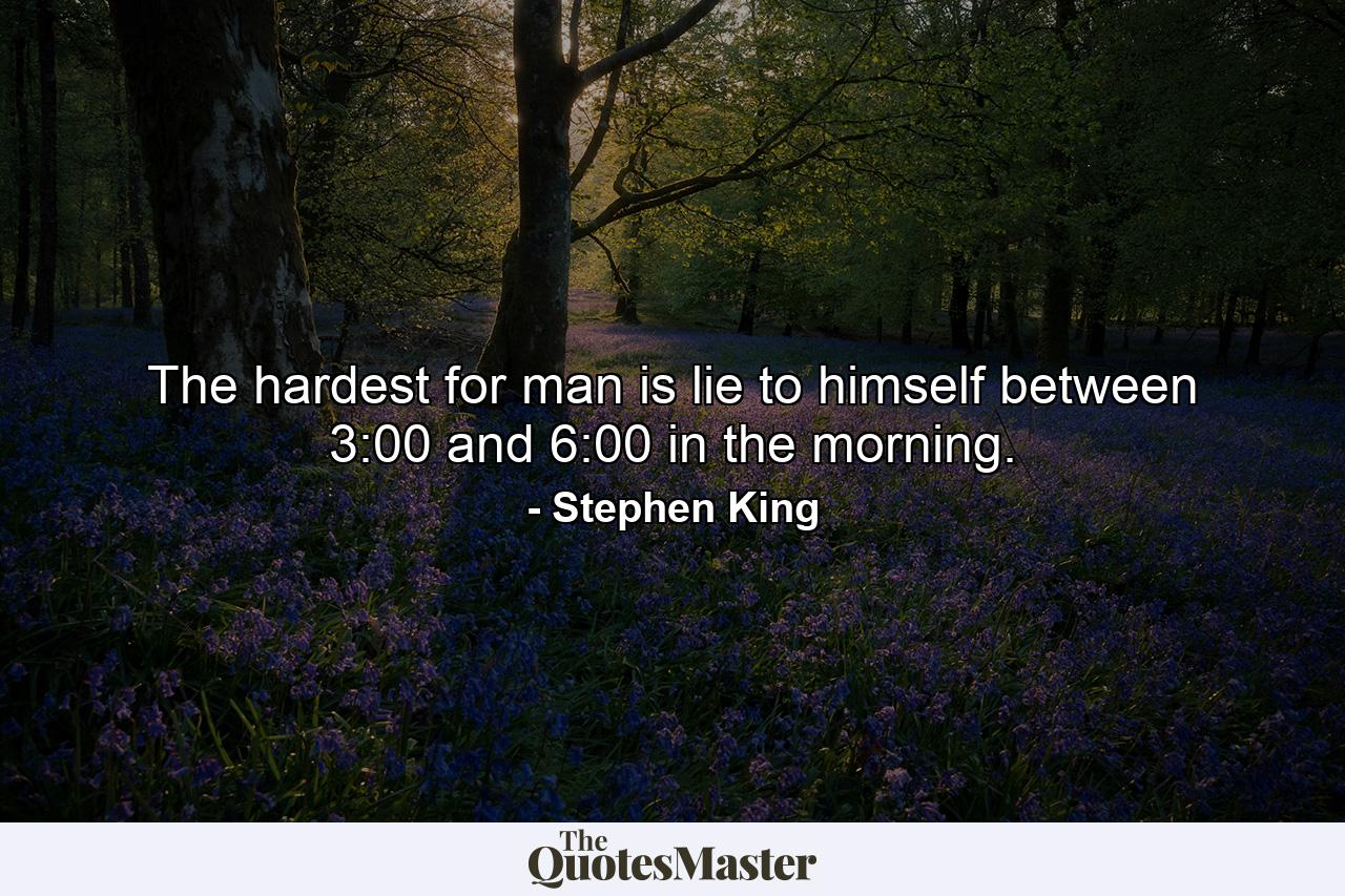 The hardest for man is lie to himself between 3:00 and 6:00 in the morning. - Quote by Stephen King