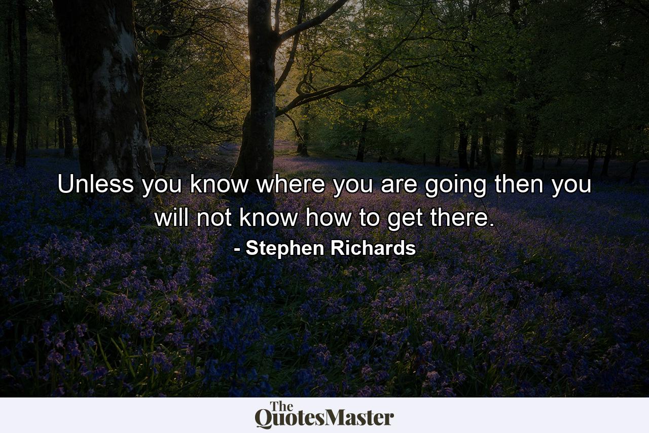 Unless you know where you are going then you will not know how to get there. - Quote by Stephen Richards