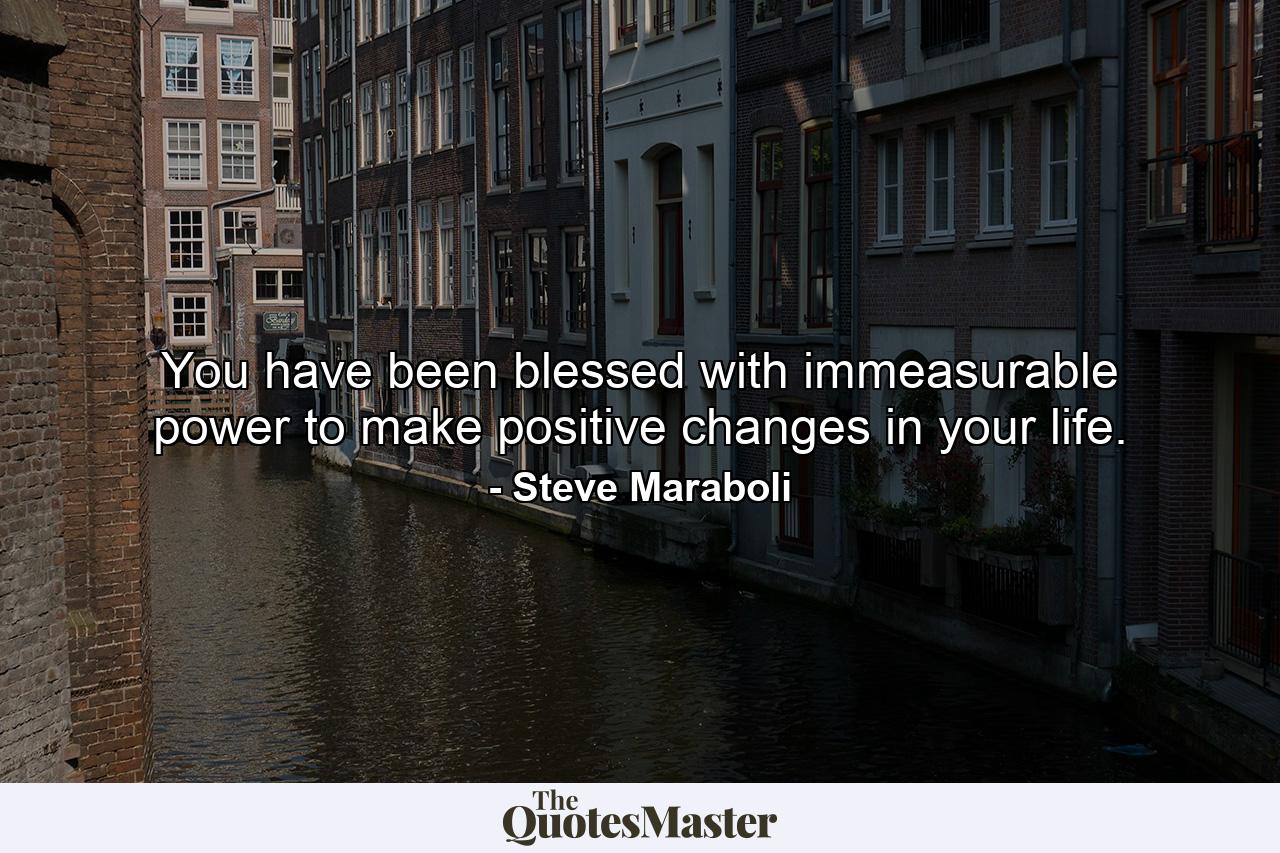 You have been blessed with immeasurable power to make positive changes in your life. - Quote by Steve Maraboli