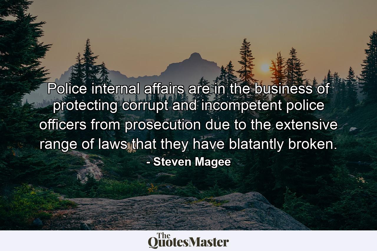 Police internal affairs are in the business of protecting corrupt and incompetent police officers from prosecution due to the extensive range of laws that they have blatantly broken. - Quote by Steven Magee