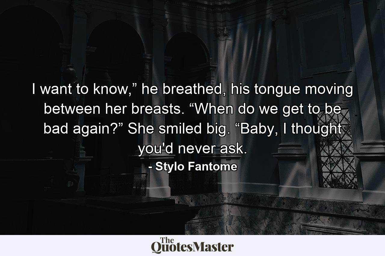 I want to know,” he breathed, his tongue moving between her breasts. “When do we get to be bad again?” She smiled big. “Baby, I thought you'd never ask. - Quote by Stylo Fantome