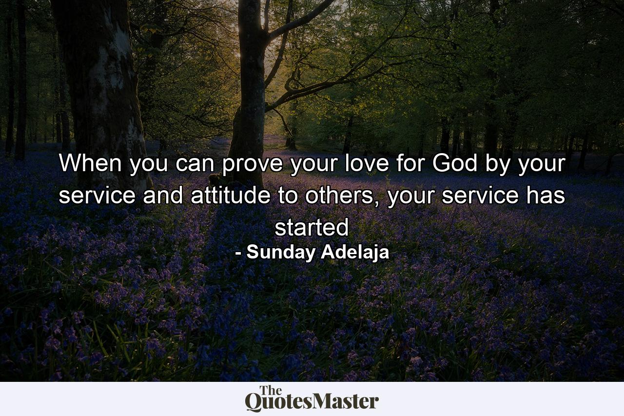 When you can prove your love for God by your service and attitude to others, your service has started - Quote by Sunday Adelaja