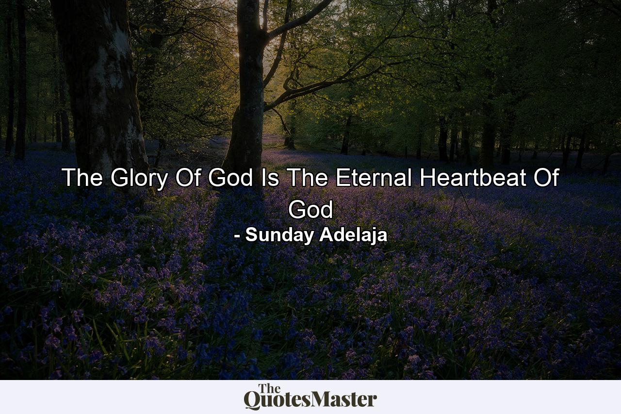 The Glory Of God Is The Eternal Heartbeat Of God - Quote by Sunday Adelaja