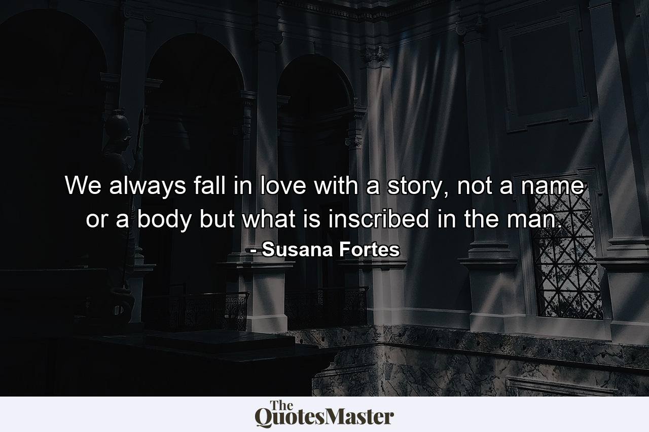 We always fall in love with a story, not a name or a body but what is inscribed in the man. - Quote by Susana Fortes