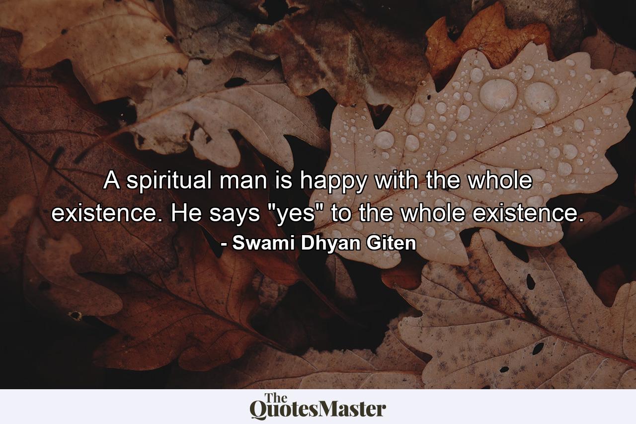 A spiritual man is happy with the whole existence. He says 