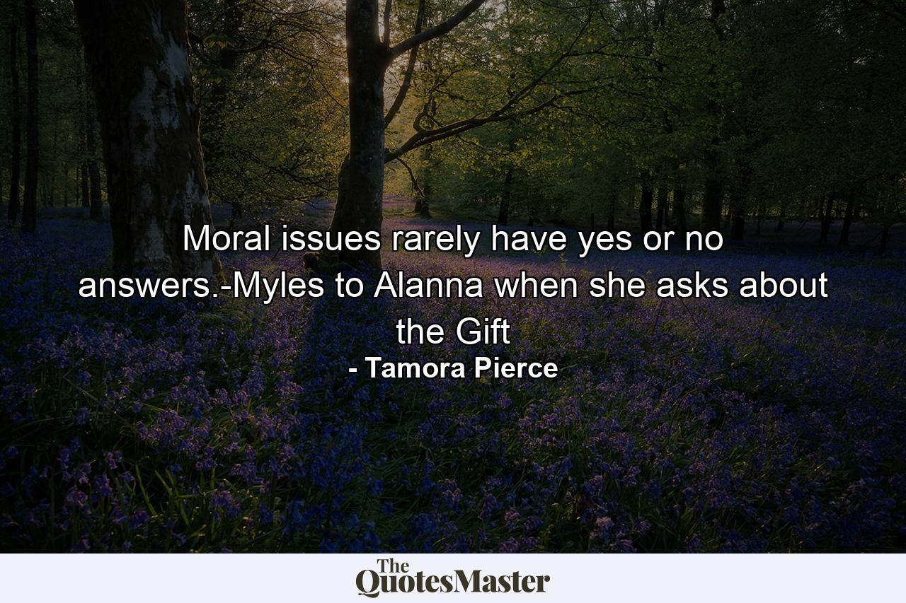 Moral issues rarely have yes or no answers.-Myles to Alanna when she asks about the Gift - Quote by Tamora Pierce