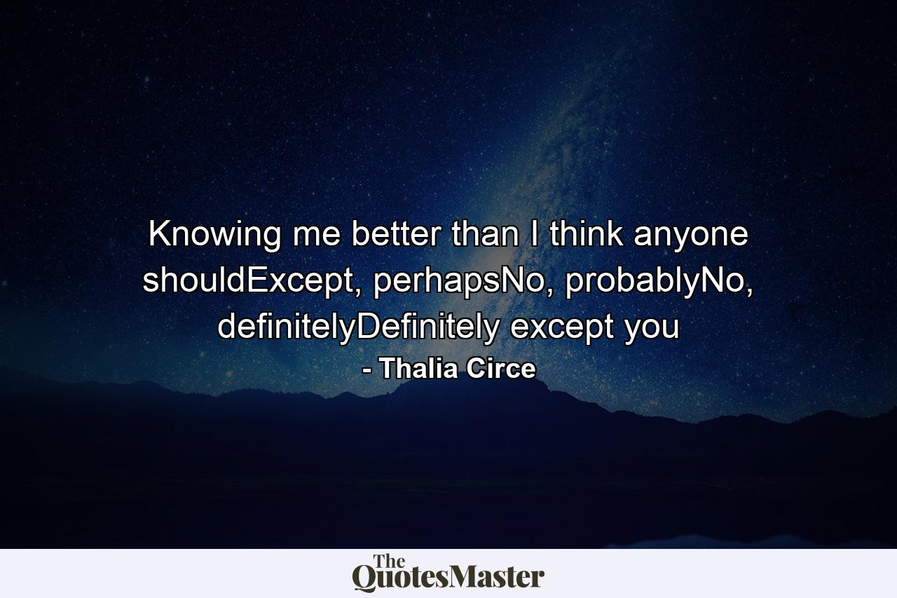 Knowing me better than I think anyone shouldExcept, perhapsNo, probablyNo, definitelyDefinitely except you - Quote by Thalia Circe