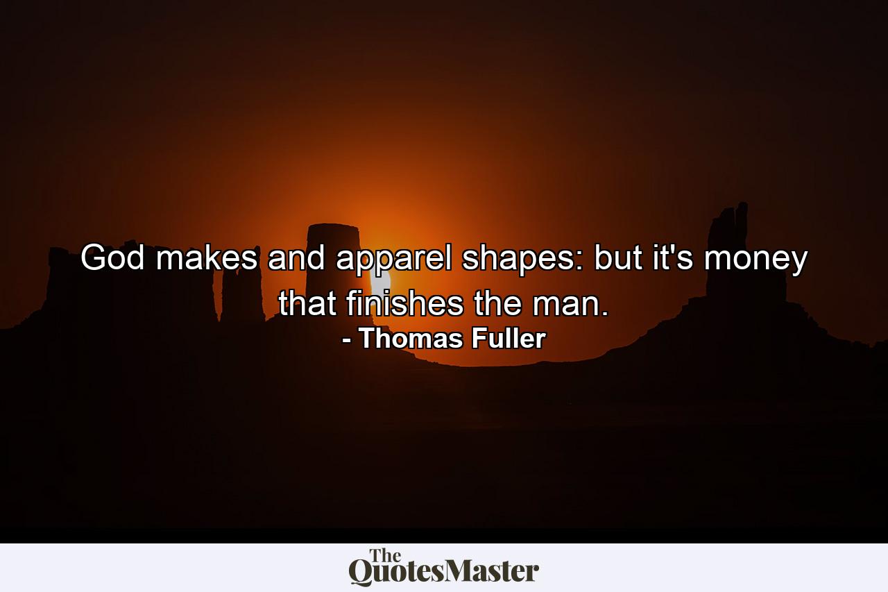 God makes  and apparel shapes: but it's money that finishes the man. - Quote by Thomas Fuller