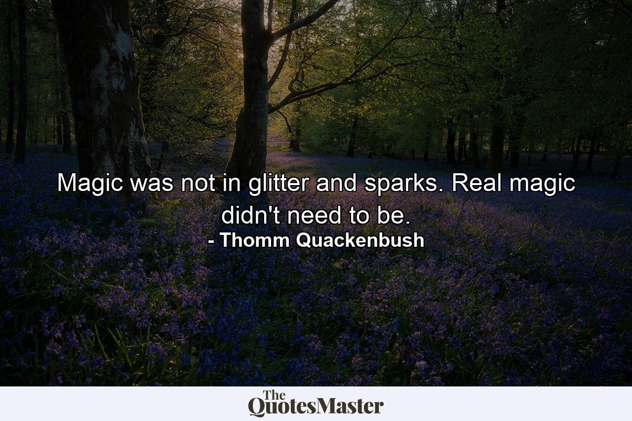 Magic was not in glitter and sparks. Real magic didn't need to be. - Quote by Thomm Quackenbush