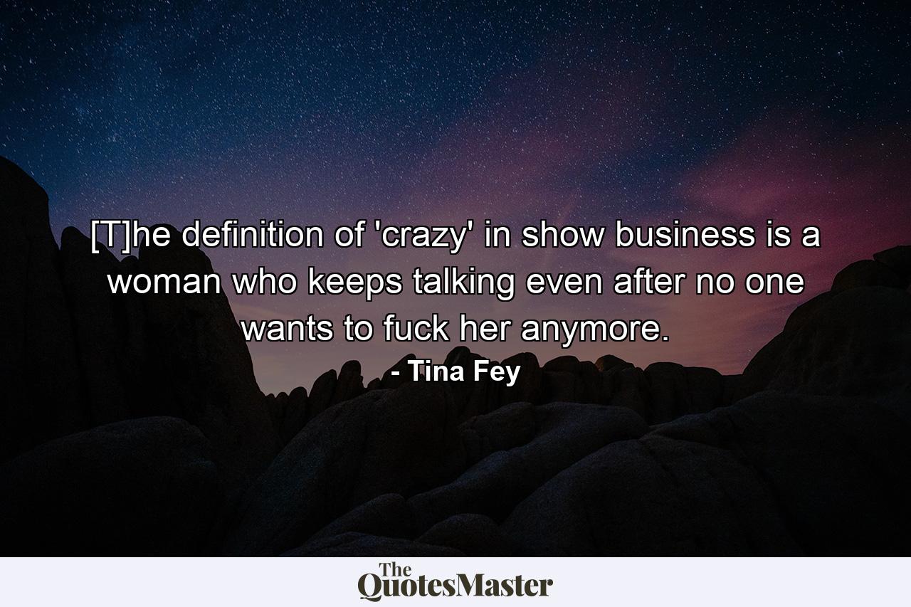 [T]he definition of 'crazy' in show business is a woman who keeps talking even after no one wants to fuck her anymore. - Quote by Tina Fey