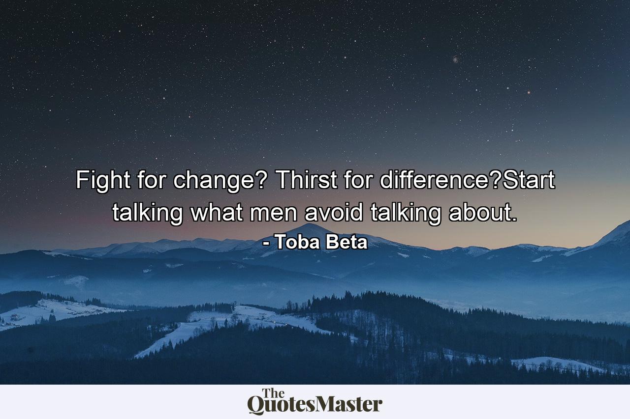 Fight for change? Thirst for difference?Start talking what men avoid talking about. - Quote by Toba Beta