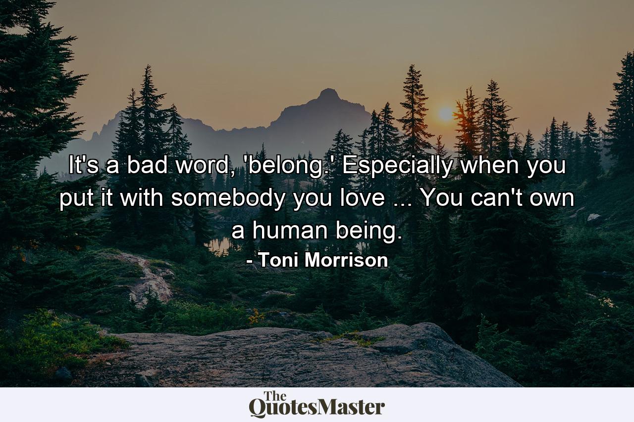 It's a bad word, 'belong.' Especially when you put it with somebody you love ... You can't own a human being. - Quote by Toni Morrison