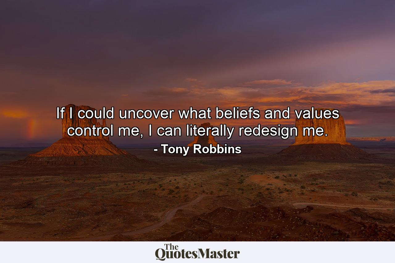 If I could uncover what beliefs and values control me, I can literally redesign me. - Quote by Tony Robbins