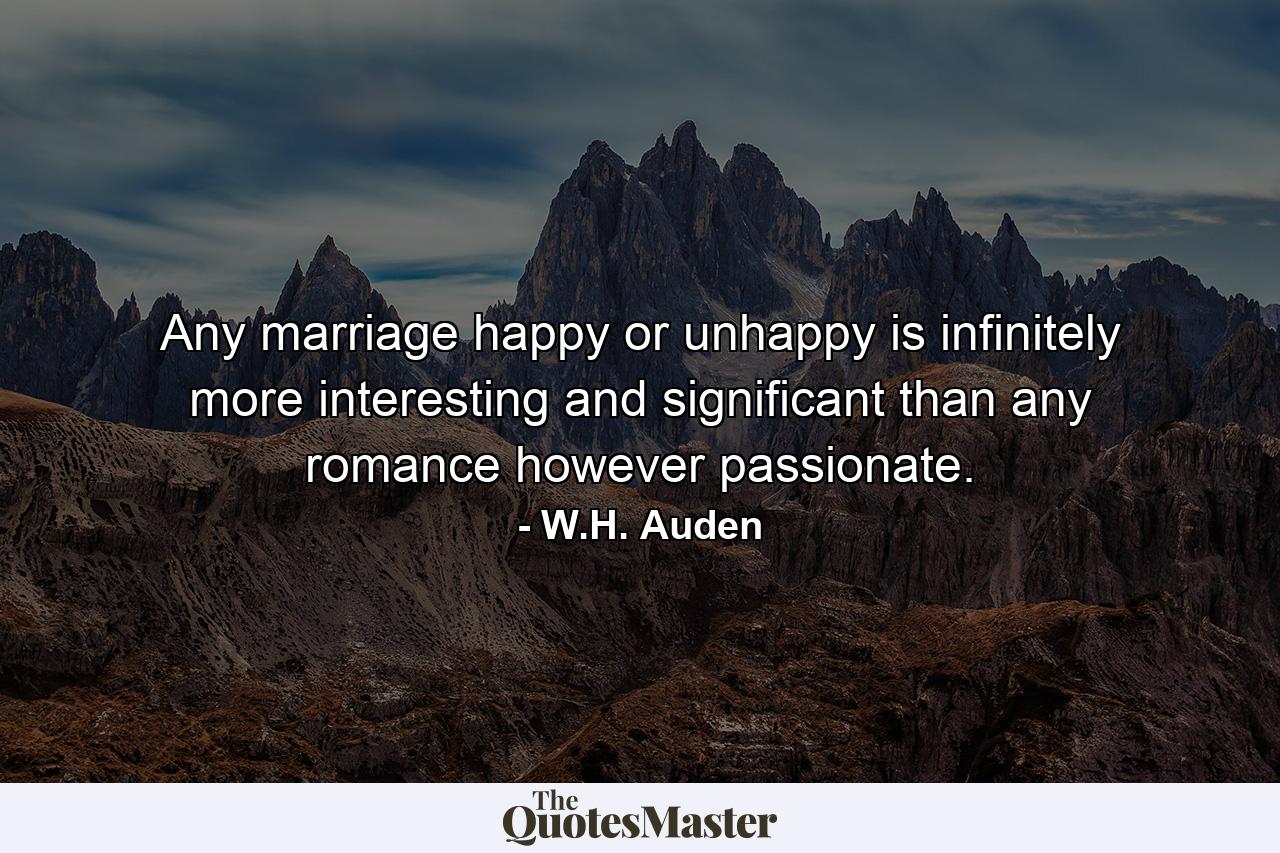 Any marriage  happy or unhappy  is infinitely more interesting and significant than any romance  however passionate. - Quote by W.H. Auden