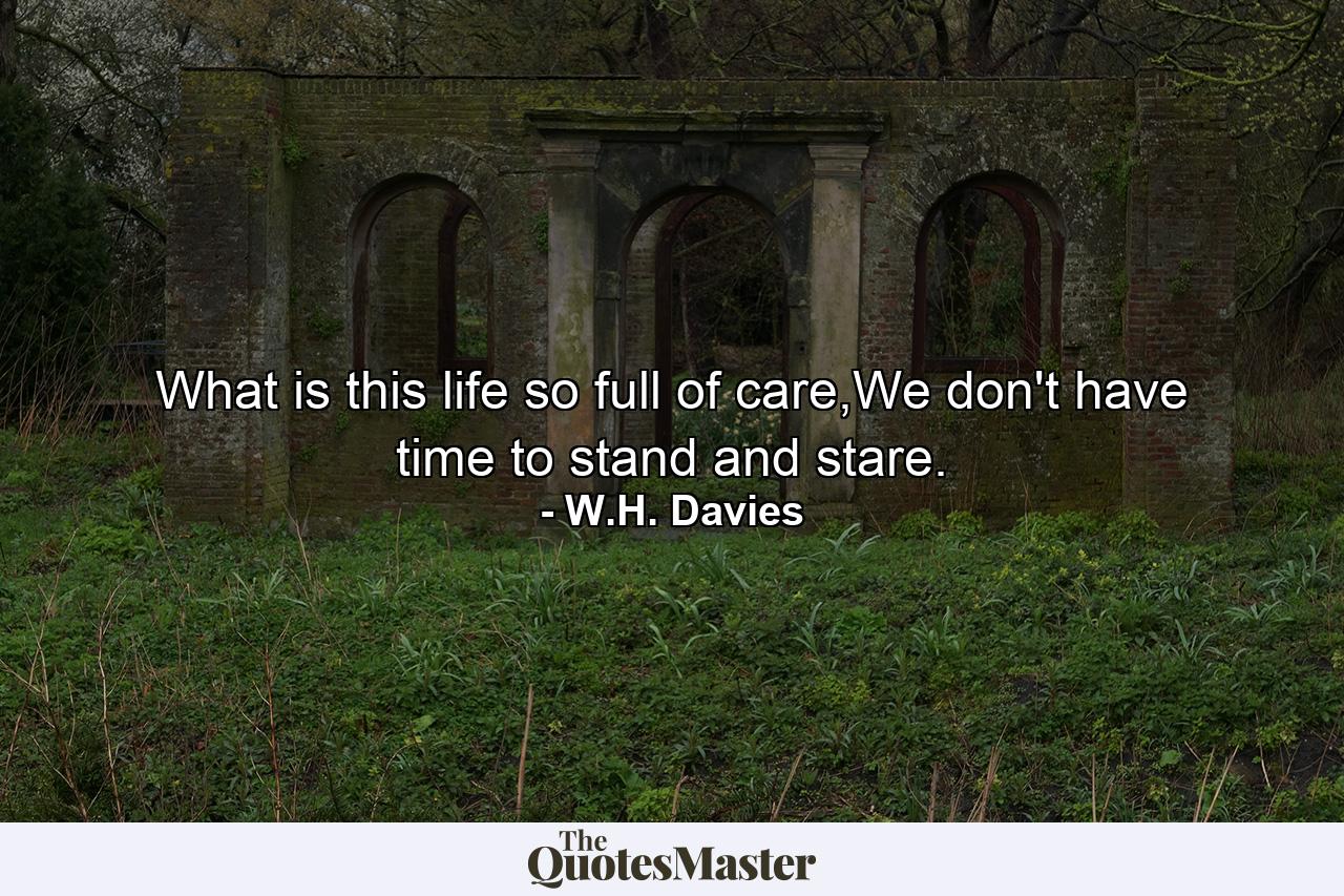 What is this life so full of care,We don't have time to stand and stare. - Quote by W.H. Davies