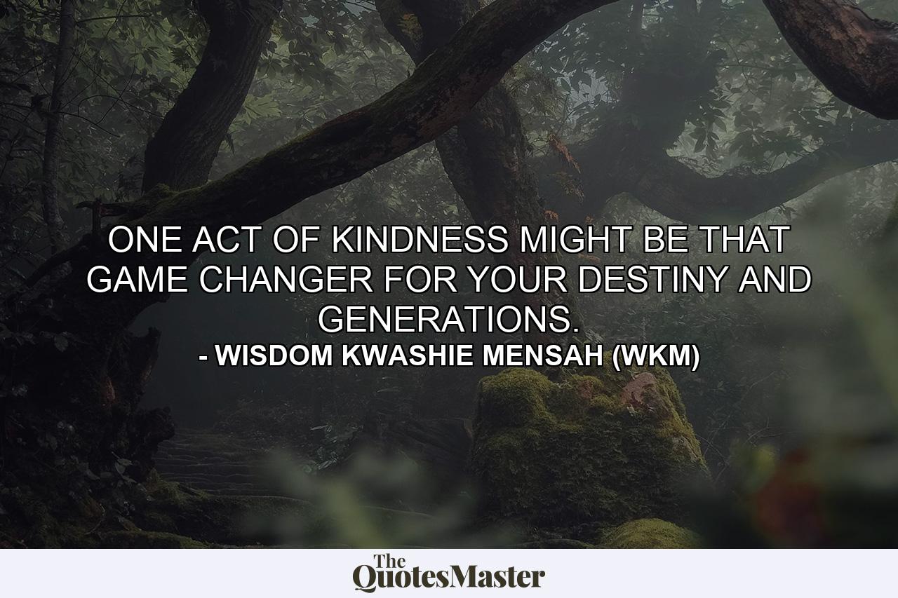 ONE ACT OF KINDNESS MIGHT BE THAT GAME CHANGER FOR YOUR DESTINY AND GENERATIONS. - Quote by WISDOM KWASHIE MENSAH (WKM)