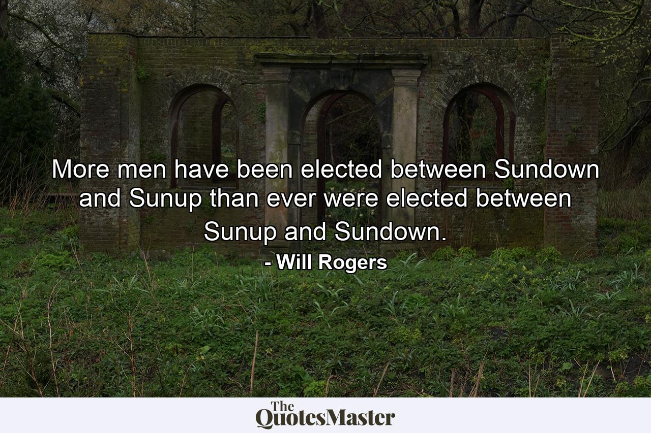 More men have been elected between Sundown and Sunup than ever were elected between Sunup and Sundown. - Quote by Will Rogers