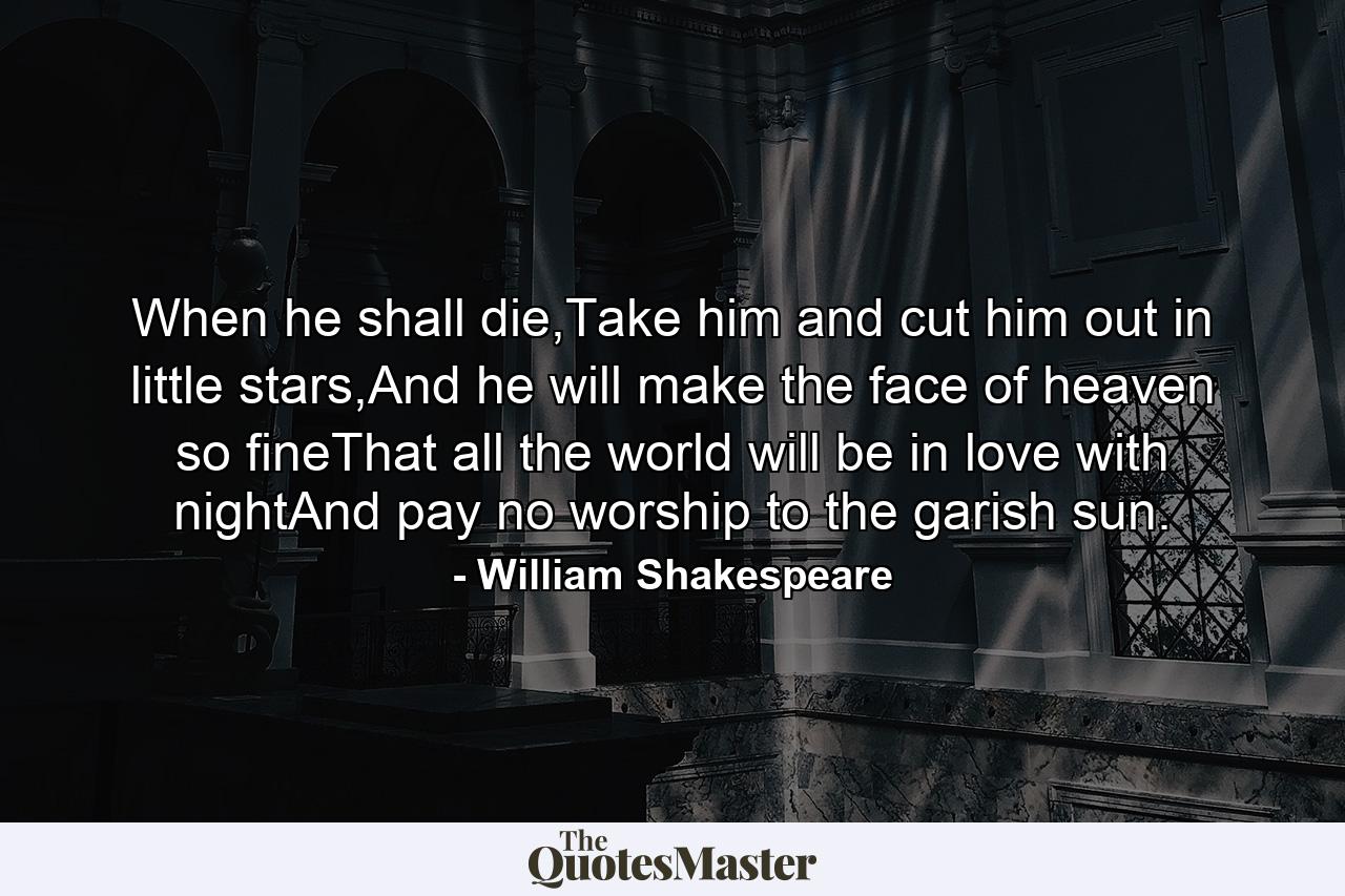 When he shall die,Take him and cut him out in little stars,And he will make the face of heaven so fineThat all the world will be in love with nightAnd pay no worship to the garish sun. - Quote by William Shakespeare