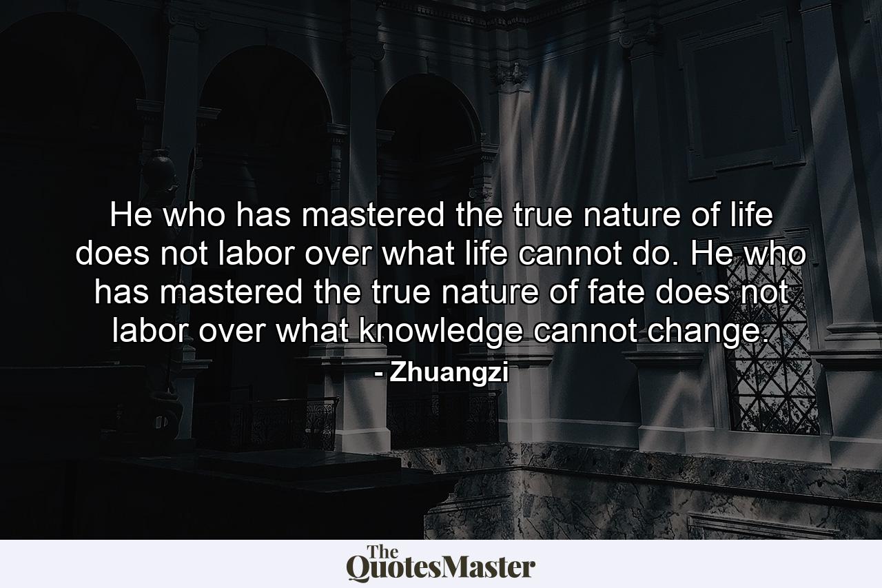 He who has mastered the true nature of life does not labor over what life cannot do. He who has mastered the true nature of fate does not labor over what knowledge cannot change. - Quote by Zhuangzi