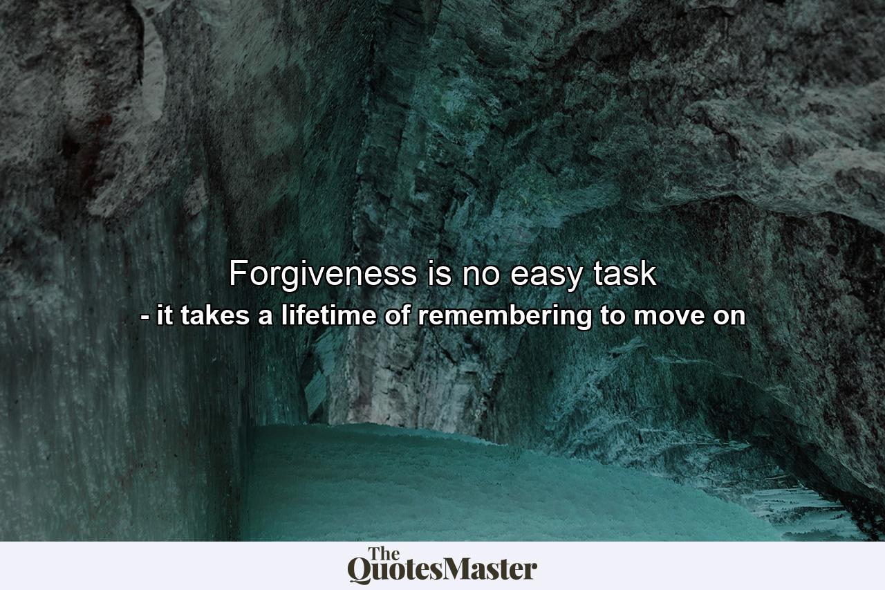 Forgiveness is no easy task - Quote by it takes a lifetime of remembering to move on