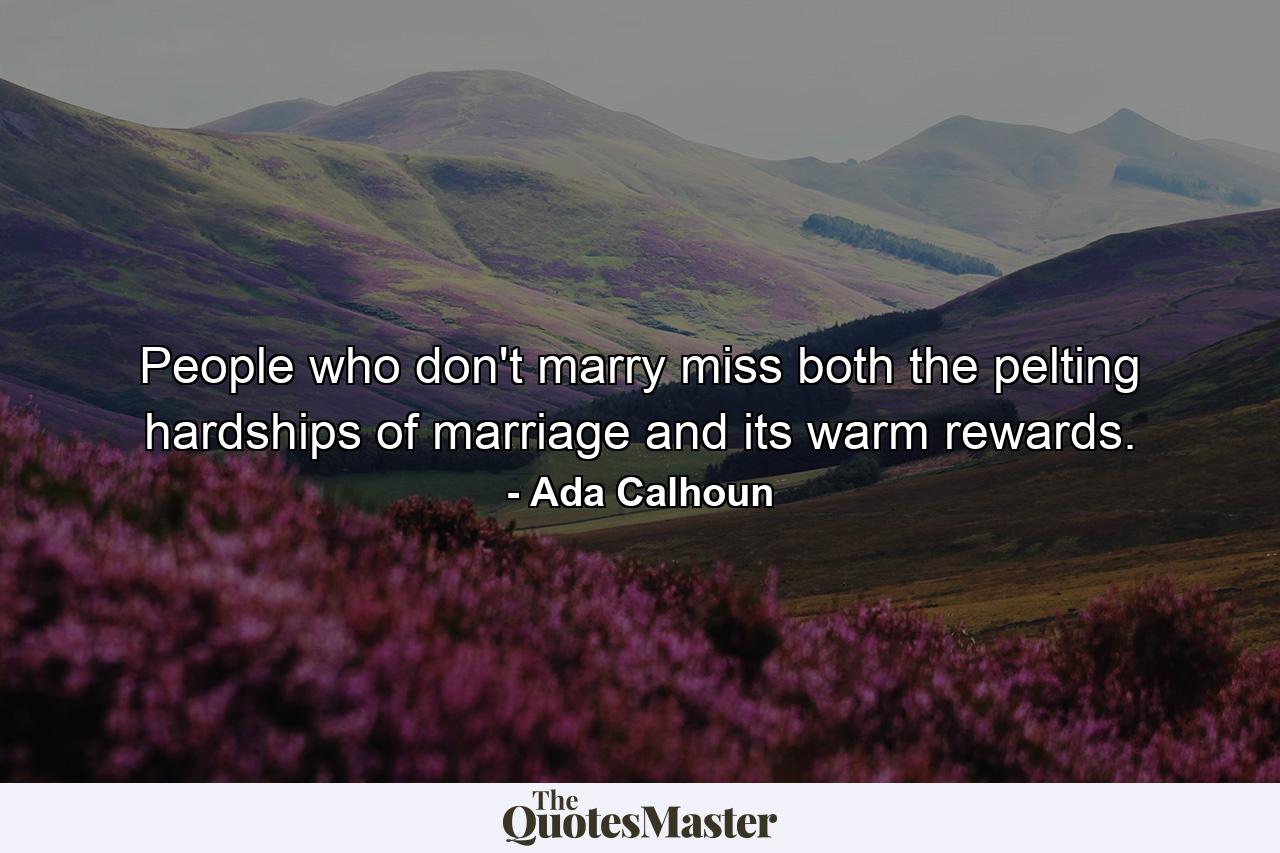 People who don't marry miss both the pelting hardships of marriage and its warm rewards. - Quote by Ada Calhoun