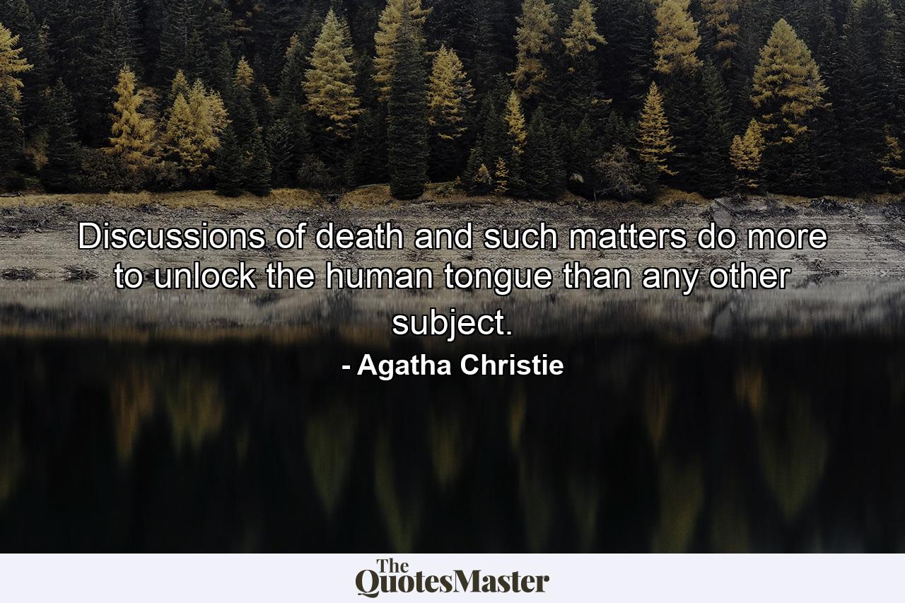 Discussions of death and such matters do more to unlock the human tongue than any other subject. - Quote by Agatha Christie