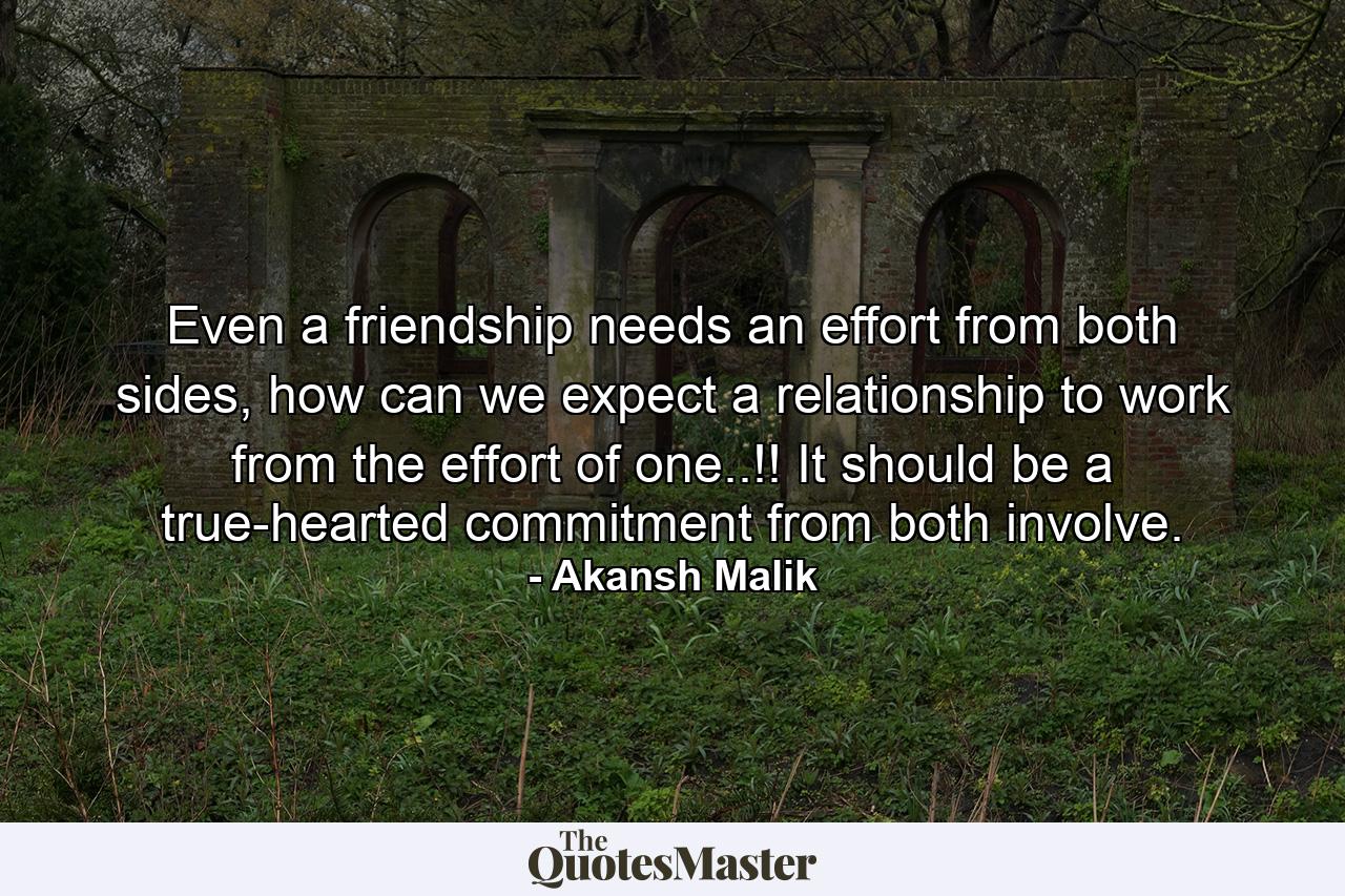 Even a friendship needs an effort from both sides, how can we expect a relationship to work from the effort of one..!! It should be a true-hearted commitment from both involve. - Quote by Akansh Malik